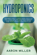 Hydroponics: A Beginner's Guide to Understanding Step by Step How to Build Your Own Hydroponics Gardening System (Indoor and Outdoor). Start Growing Herbs, Fruits, Vegetables and Other Plants