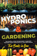 HYDROPONICS AND GARDENING 2 Books in 1: The Essential Guide for Beginners to Growing Vegetable, Fruits and Plants all Year With Organic Methods.