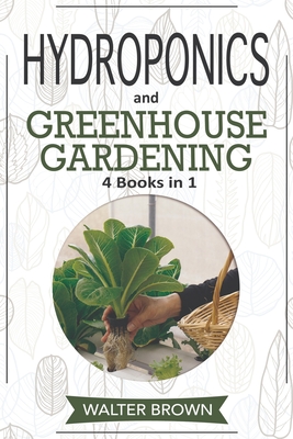 Hydroponics and Greenhouse Gardening: 4 in 1 - The Complete Guide to Growing Healthy Vegetables, Herbs, and Fruit Year-Round - Brown, Walter