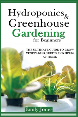 Hydroponics and Greenhouse Gardening for Beginners: The Ultimate Guide to Grow Vegetables, Fruits and Herbs at Home - Jones, Emily