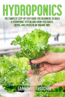 hydroponics: complete step-by-step guide for beginners to build a hydroponic system and grow vegetables; herbs and fruit in an organic way - Thatcher, Garrick S