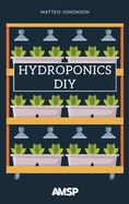 Hydroponics DIY: Hydroponic System Strategy with a Beginner's Guide for Growing Plants, Herbs. an Exclusive Growing System and Equipment.