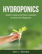 Hydroponics: Easily Create and Own a Garden at Home for Beginner