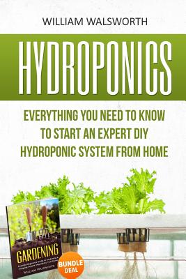 Hydroponics: Everything You Need to Know to Start an Expert DIY Hydroponic System From Home (Gardening Bundle Deal - Double Book Bundle ) - Walsworth, William