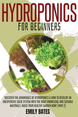 Hydroponics for Beginners: Discover the Advantages of Hydroponics & How to Develop an Unexpensive Solid System with the Right Knowledge and Suitable Materials. Build your healthy garden now! (part 2) - Bates, Emily