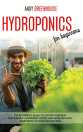 Hydroponics For Beginners: The Beginner's Guide To Choose Your Best Sustainable Gardening System And Grow Organic Vegetables At Home Without Soil