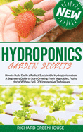 Hydroponics Garden Secrets: How to Build Easily a Perfect Sustainable Hydroponics system. A Beginners Guide to Start Growing Fresh Vegetables, Fruits, Herbs Without Soil. DIY Inexpensive Techniques.