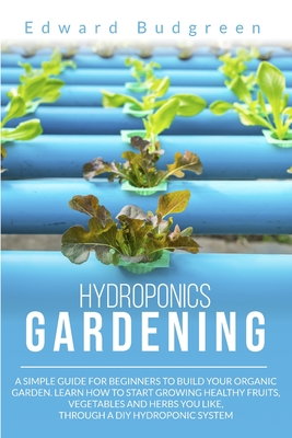 Hydroponics Gardening: A Simple Guide For Beginners To Build Your Organic Garden. Learn How To Start Growing Healthy Fruits, Vegetables And Herbs You Like, Through A DIY Hydroponic System - Budgreen, Edward