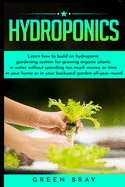 Hydroponics: Learn how to build an hydroponic gardening system for growing organic plants in water without spending too much money or time in your home or in your backyard garden all-year-round