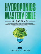 Hydroponics Mastery Bible: 6 IN 1. The Complete Guide to Easily Build Your Sustainable Gardening System at Home. Learn the Secrets of Hydroponics and Boost Your Gardening Skills