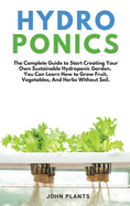 Hydroponics: The Complete Guide To Start Creating Your Own Sustainable Hydroponic Garden. You Can Learn How To Grow Fruit, Vegetables, And Herbs Without Soil. (2nd)