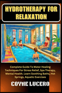 Hydrotherapy for Relaxation: Complete Guide To Water Healing Techniques For Stress Relief, Spa Therapy, Mental Health. Learn Soothing Baths, Hot Springs, Aquatic Exercises