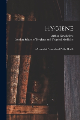 Hygiene: a Manual of Personal and Public Health - Newsholme, Arthur, and London School of Hygiene and Tropical (Creator)