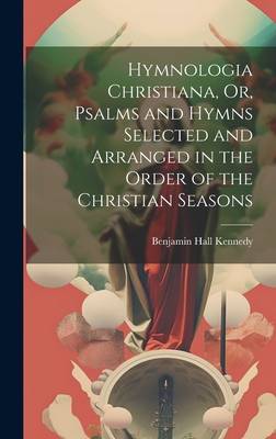 Hymnologia Christiana, Or, Psalms and Hymns Selected and Arranged in the Order of the Christian Seasons - Kennedy, Benjamin Hall