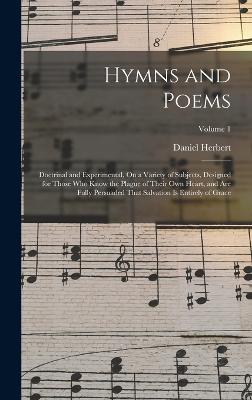 Hymns and Poems: Doctrinal and Experimental, On a Variety of Subjects, Designed for Those Who Know the Plague of Their Own Heart, and Are Fully Persuaded That Salvation Is Entirely of Grace; Volume 1 - Herbert, Daniel