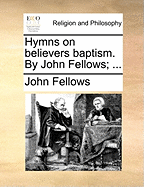 Hymns on Believers Baptism. by John Fellows;