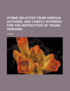 Hymns Selected from Various Authors, and Chiefly Intended for the Instruction of Young Persons