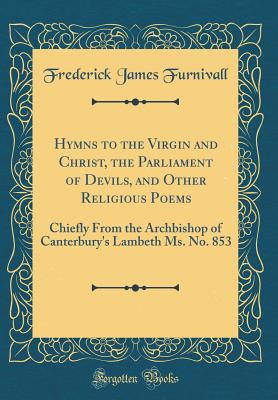 Hymns to the Virgin and Christ, the Parliament of Devils, and Other Religious Poems: Chiefly from the Archbishop of Canterbury's Lambeth Ms. No. 853 (Classic Reprint) - Furnivall, Frederick James