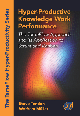 Hyper-Productive Knowledge Work Performance: The Tameflow Approach and Its Application to Scrum and Kanban - Tendon, Steve, and Muller, Wolfram