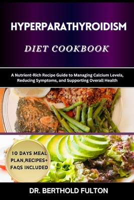 Hyperparathyroidism Diet Cookbook: A Nutrient-Rich Recipe Guide to Managing Calcium Levels, Reducing Symptoms, and Supporting Overall Health - Fulton, Berthold, Dr.