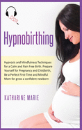 Hypnobirthing: Hypnosis and Mindfulness Techniques for a Calm and Pain Free Birth. Prepare Yourself for Pregnancy and Childbirth, Be a Perfect First-Time and Mindful Mom for grow a confident newborn
