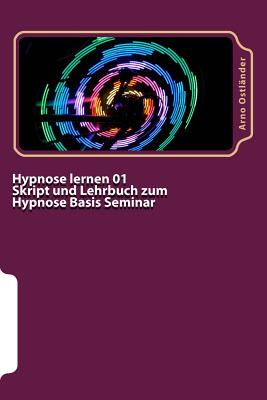 Hypnose Lernen 01 Skript Und Lehrbuch Zum Hypnose Basis Seminar: Hypnose Lernen Ohne Vorkenntnisse. Alle Inhalte Einer Hypnose Basis Ausbildung Schrif - Ostlander, Arno