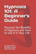 Hypnosis 101: A Beginner's Guide: Discover the Benefits of Hypnosis and How to Use It in Your Life