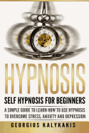 Hypnosis: Self-Hypnosis for Beginners: A Simple Guide to Learn How to Use Hypnosis to Overcome Stress, Anxiety & Depression