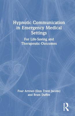 Hypnotic Communication in Emergency Medical Settings: For Life-Saving and Therapeutic Outcomes - Jacobs (Four Arrows), Don Trent, and Duffee, Bram