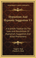 Hypnotism and Hypnotic Suggestion V5: A Scientific Treatise on the Uses and Possibilities of Hypnotism, Suggestion and Allied Phenomena