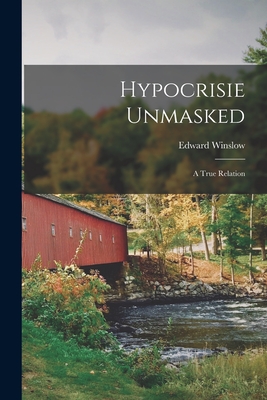 Hypocrisie Unmasked: A True Relation - Winslow, Edward