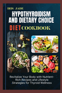 Hypothyroidism and Dietary Choice Diet Cook Book: Revitalize Your Body with Nutrient-Rich Recipes and Lifestyle Strategies for Thyroid Wellness