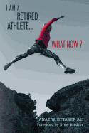 I Am a Retired Athlete...What Now?: The Five Secrets of Winning in Life Beyond Sport