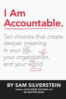 I Am Accountable: Ten Choices That Create Deeper Meaning in Your Life, Your Organization, and Your World - Silverstein, Sam