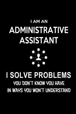 I am an Administrative Assistant-I Solve Problems. You Don't Know You Have in Ways You Won't Understand: Blank Lined 6x9 Admin Assistant Journal/Notebook as Cute, funny, Appreciation day, Administrative Professional day, Birthday, Christmas, or any... - Wonders, Workplace Hearts