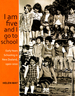 I am five and I go to school: Early Years Schooling in New Zealand, 1900-2010 - May, Helen