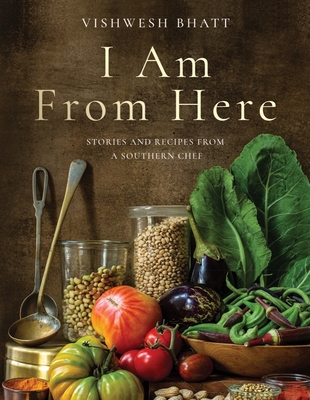 I Am from Here: Stories and Recipes from a Southern Chef - Bhatt, Vishwesh, and Currence, John (Foreword by)
