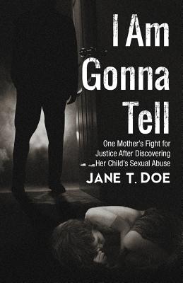 I Am Gonna Tell: One Mother's Fight for Justice After Discovering Her Child's Sexual Abuse - Doe, Jane T