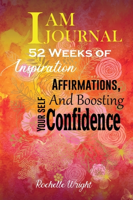 I AM Journal: 52 Weeks of Inspiration, Affirmations, and Boosting Your Self-Confidence - Wright, Rochelle