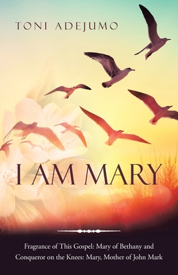 I Am Mary: Fragrance of This Gospel: Mary of Bethany and Conqueror on the Knees: Mary, Mother of John Mark - Adejumo, Toni