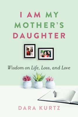 I Am My Mother's Daughter: Wisdom on Life, Loss, and Love - Kurtz, Dara