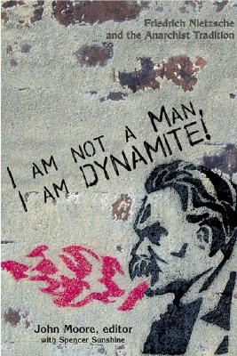 I Am Not a Man, I Am Dynamite: Friedrich Nietzche and the Anarchist Tradition - Purkis, Jonathan, and Moore, John (Editor), and Sunshine, Spencer