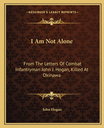 I Am Not Alone: From The Letters Of Combat Infantryman John J. Hogan, Killed At Okinawa