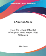 I Am Not Alone: From The Letters Of Combat Infantryman John J. Hogan, Killed At Okinawa