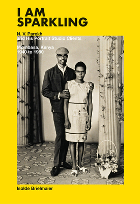 I Am Sparkling: N.V. Parekh and His Portrait Studio Clients: Mombasa, Kenya, 1940-1980 - Parekh, N V, and Brielmaier, Isolde, and Mutu, Wangechi (Preface by)
