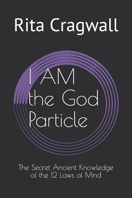 I AM the God Particle: The Secret Ancient Knowledge of the 12 Laws of Mind - Cragwall, Rita