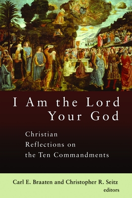 I Am the Lord Your God: Christian Reflections on the Ten Commandments - Braaten, Carl E (Editor), and Seitz, Christopher R (Editor)