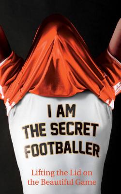 I am the Secret Footballer: Lifting the Lid on the Beautiful Game - 