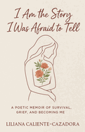 I Am the Story I Was Afraid to Tell: A Poetic Memoir of Survival, Grief, and Becoming Me