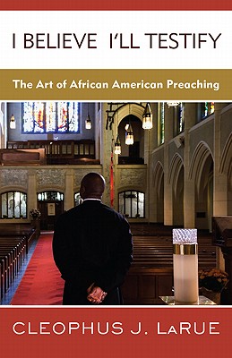 I Believe I'll Testify: The Art of African American Preaching - Larue, Cleophus J